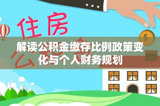明光解读公积金缴存比例政策变化与个人财务规划