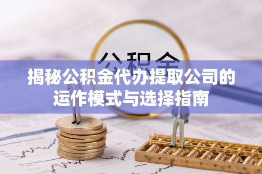 明光揭秘公积金代办提取公司的运作模式与选择指南