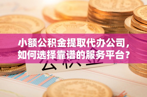 明光小额公积金提取代办公司，如何选择靠谱的服务平台？