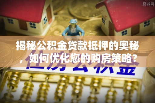 明光揭秘公积金贷款抵押的奥秘，如何优化您的购房策略？