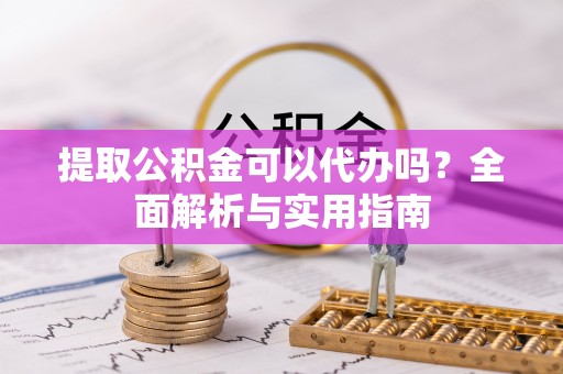 明光提取公积金可以代办吗？全面解析与实用指南