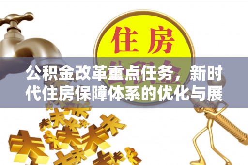 明光公积金改革重点任务，新时代住房保障体系的优化与展望