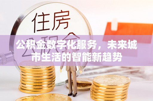 明光公积金数字化服务，未来城市生活的智能新趋势