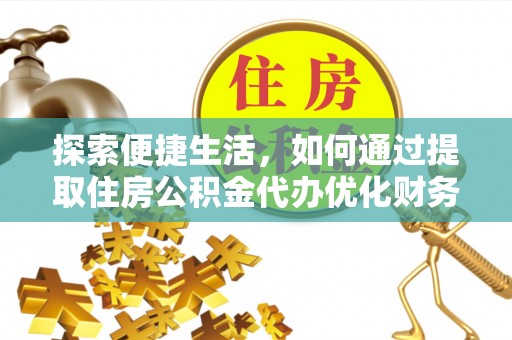 明光探索便捷生活，如何通过提取住房公积金代办优化财务规划