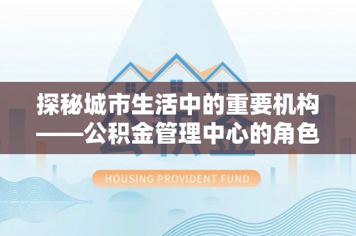明光探秘城市生活中的重要机构——公积金管理中心的角色与意义