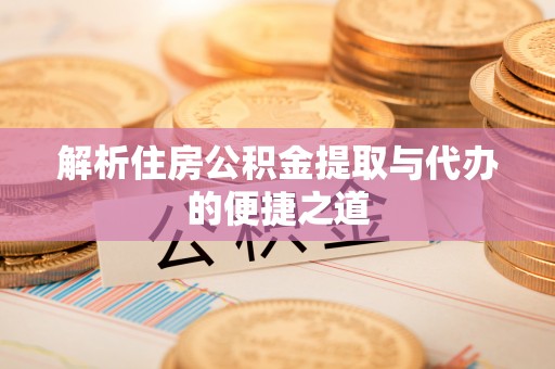 明光解析住房公积金提取与代办的便捷之道