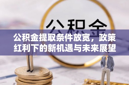 明光公积金提取条件放宽，政策红利下的新机遇与未来展望
