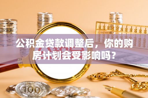 明光公积金贷款调整后，你的购房计划会受影响吗？