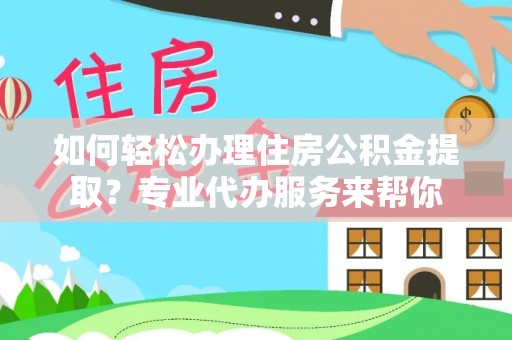 明光如何轻松办理住房公积金提取？专业代办服务来帮你