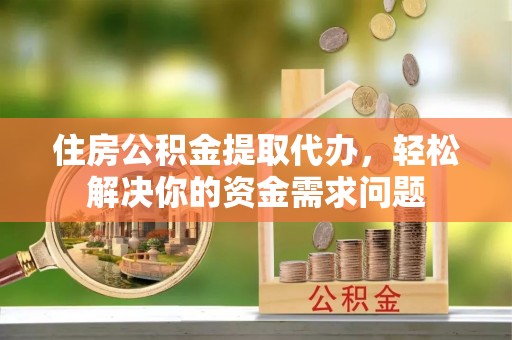 明光住房公积金提取代办，轻松解决你的资金需求问题